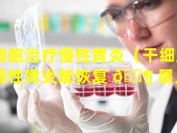 干细胞治疗慢性胃炎（干细胞治疗慢性胃炎能恢复 🐶 婴儿吗）